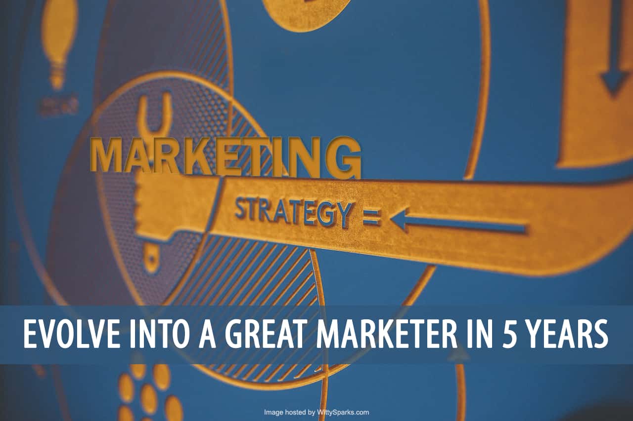 How to be a Great Marketer in 5 Years 2 Evolve into a Great Marketer in 5 Years